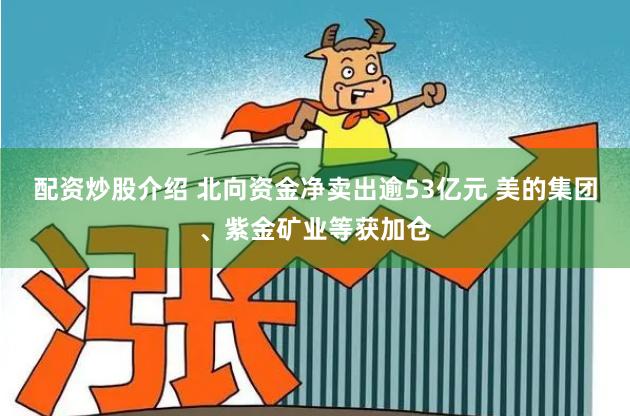 配资炒股介绍 北向资金净卖出逾53亿元 美的集团、紫金矿业等获加仓