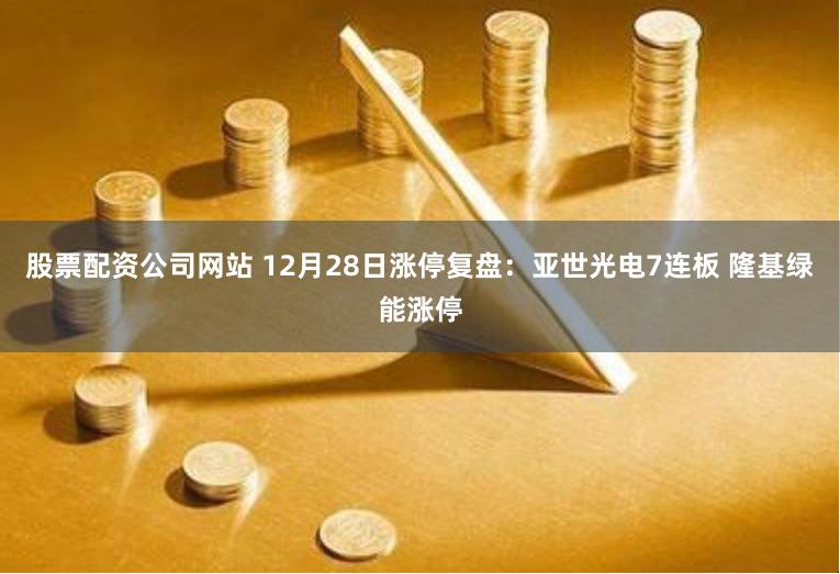 股票配资公司网站 12月28日涨停复盘：亚世光电7连板 隆基绿能涨停