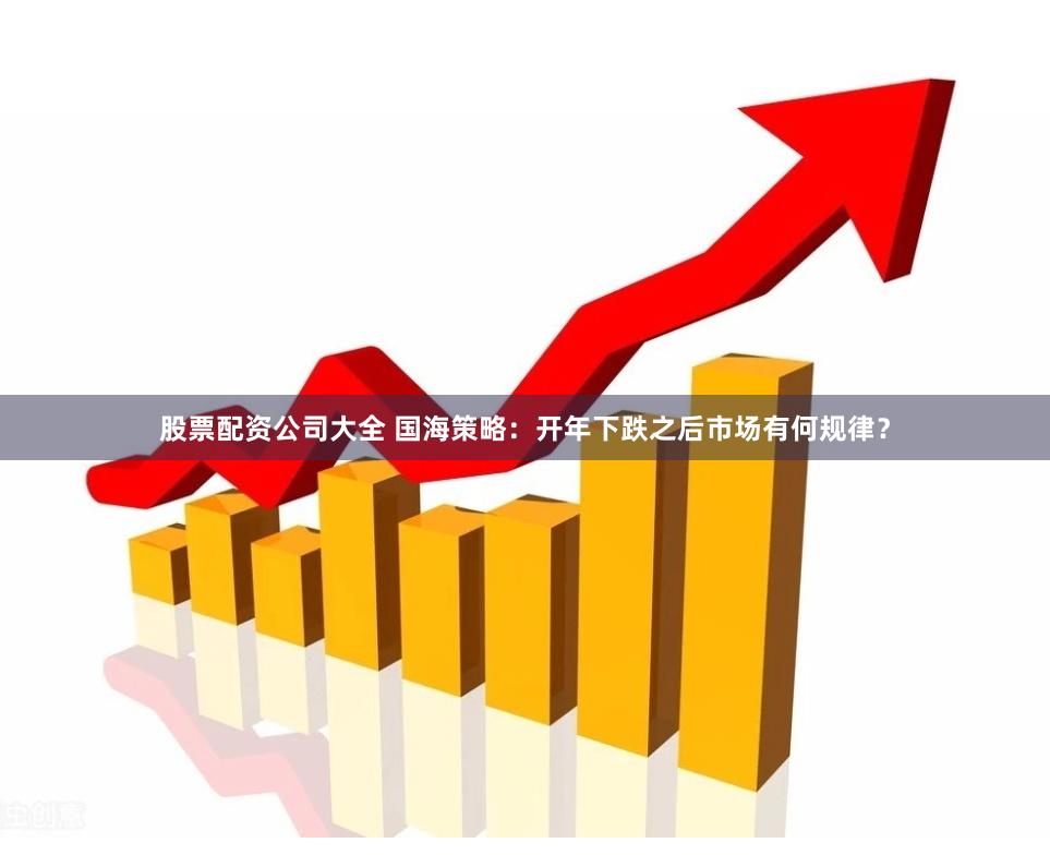 股票配资公司大全 国海策略：开年下跌之后市场有何规律？