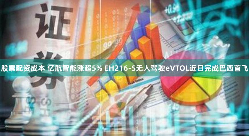 股票配资成本 亿航智能涨超5% EH216-S无人驾驶eVTOL近日完成巴西首飞