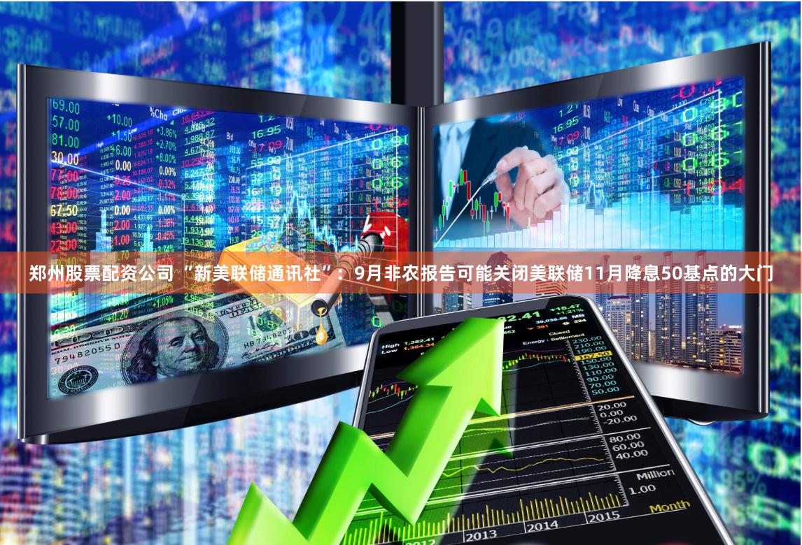 郑州股票配资公司 “新美联储通讯社”：9月非农报告可能关闭美联储11月降息50基点的大门