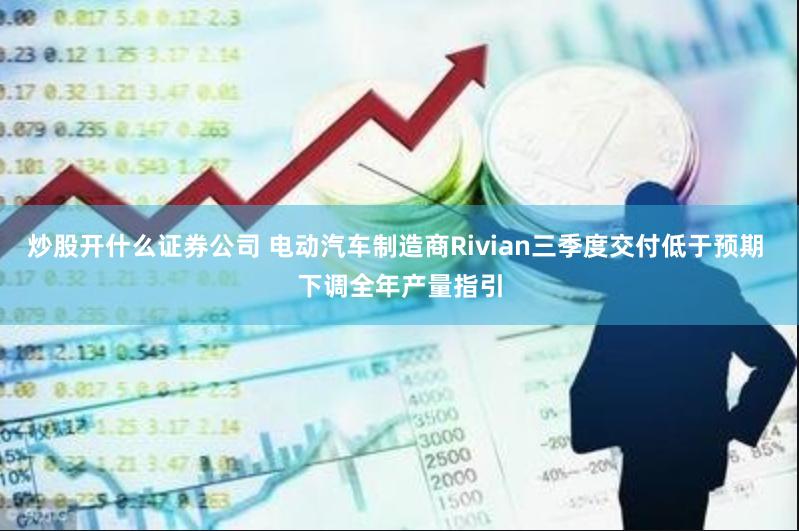 炒股开什么证券公司 电动汽车制造商Rivian三季度交付低于预期 下调全年产量指引