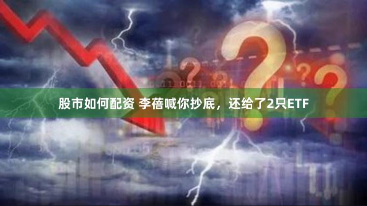 股市如何配资 李蓓喊你抄底，还给了2只ETF