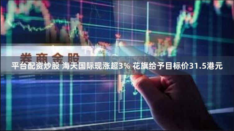 平台配资炒股 海天国际现涨超3% 花旗给予目标价31.5港元