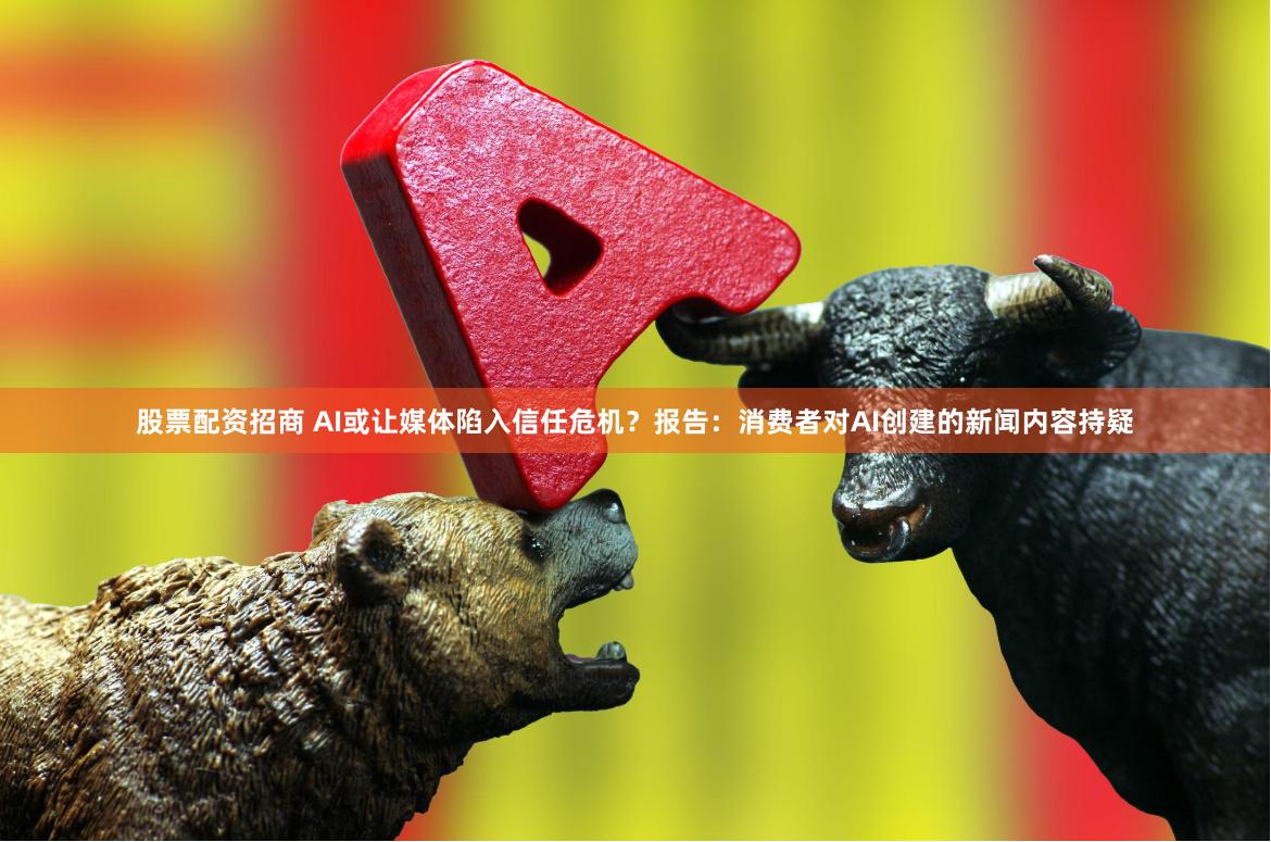 股票配资招商 AI或让媒体陷入信任危机？报告：消费者对AI创建的新闻内容持疑