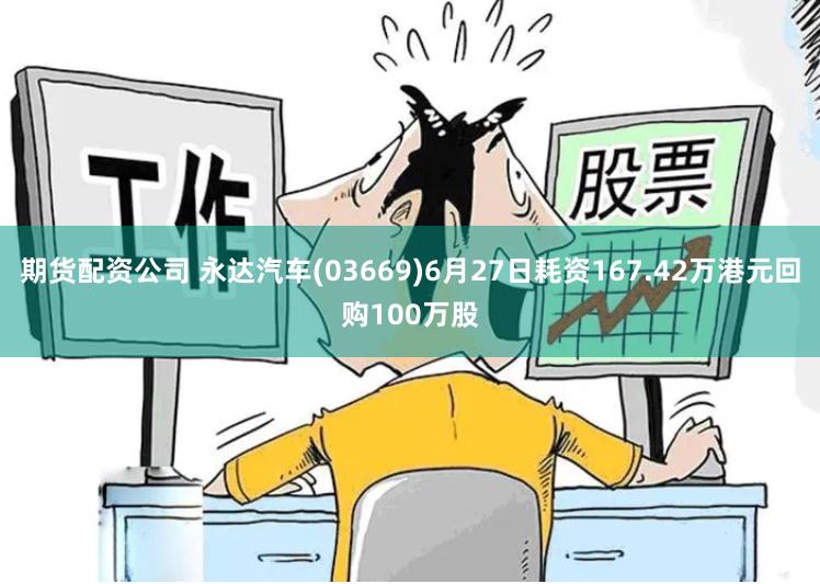 期货配资公司 永达汽车(03669)6月27日耗资167.42万港元回购100万股