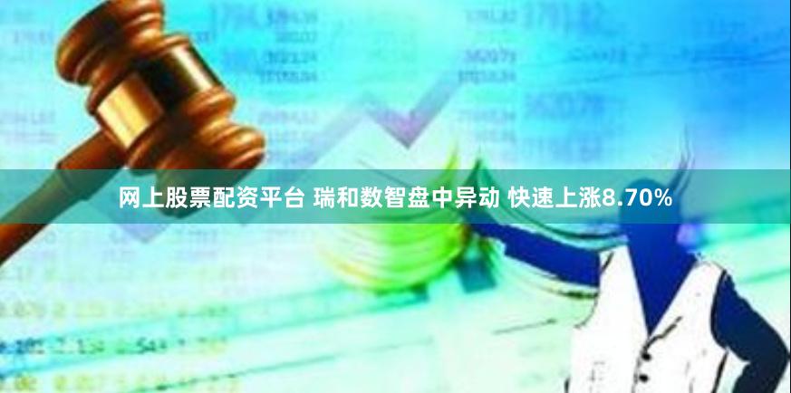 网上股票配资平台 瑞和数智盘中异动 快速上涨8.70%