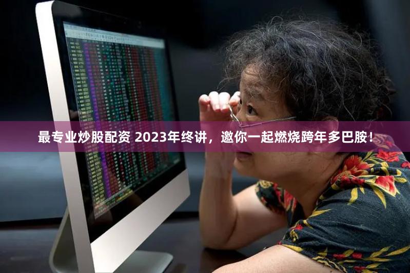 最专业炒股配资 2023年终讲，邀你一起燃烧跨年多巴胺！