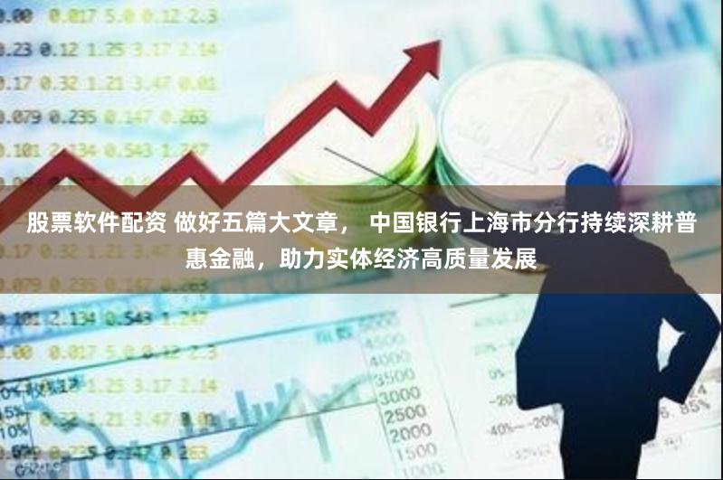 股票软件配资 做好五篇大文章， 中国银行上海市分行持续深耕普惠金融，助力实体经济高质量发展