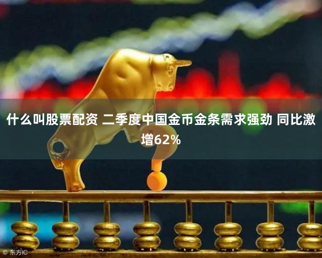 什么叫股票配资 二季度中国金币金条需求强劲 同比激增62%