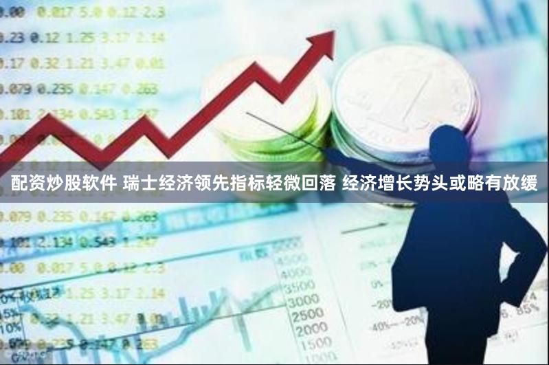 配资炒股软件 瑞士经济领先指标轻微回落 经济增长势头或略有放缓