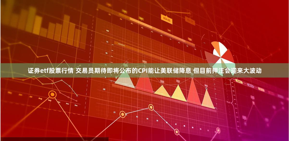 证券etf股票行情 交易员期待即将公布的CPI能让美联储降息 但目前押注会迎来大波动
