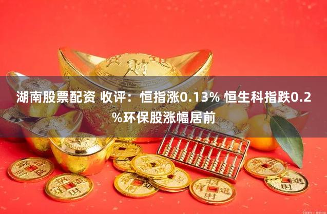 湖南股票配资 收评：恒指涨0.13% 恒生科指跌0.2%环保股涨幅居前