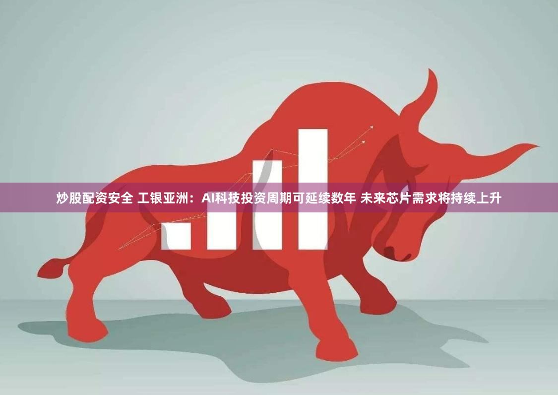 炒股配资安全 工银亚洲：AI科技投资周期可延续数年 未来芯片需求将持续上升