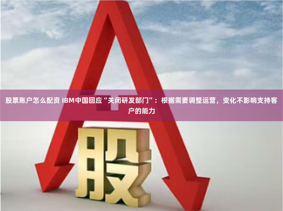 股票账户怎么配资 IBM中国回应“关闭研发部门”：根据需要调整运营，变化不影响支持客户的能力