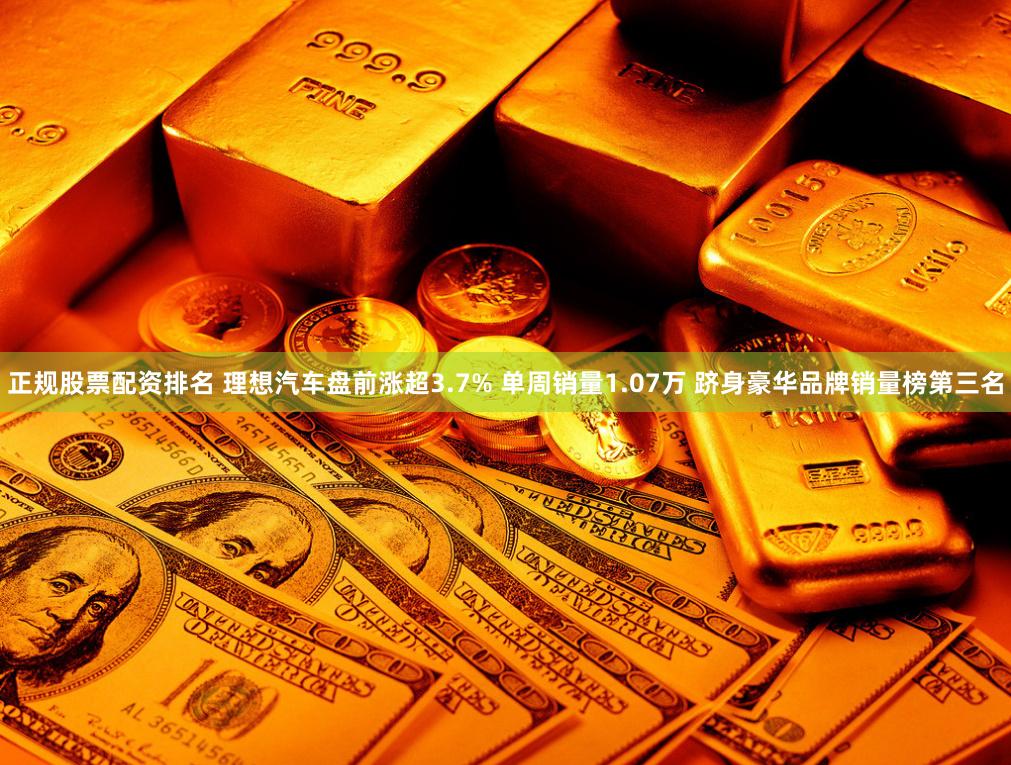 正规股票配资排名 理想汽车盘前涨超3.7% 单周销量1.07万 跻身豪华品牌销量榜第三名