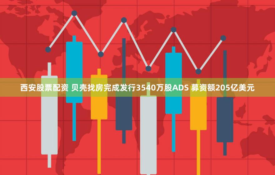 西安股票配资 贝壳找房完成发行3540万股ADS 募资额205亿美元