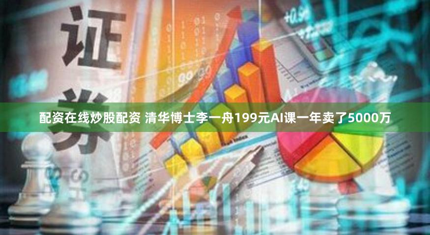 配资在线炒股配资 清华博士李一舟199元AI课一年卖了5000万