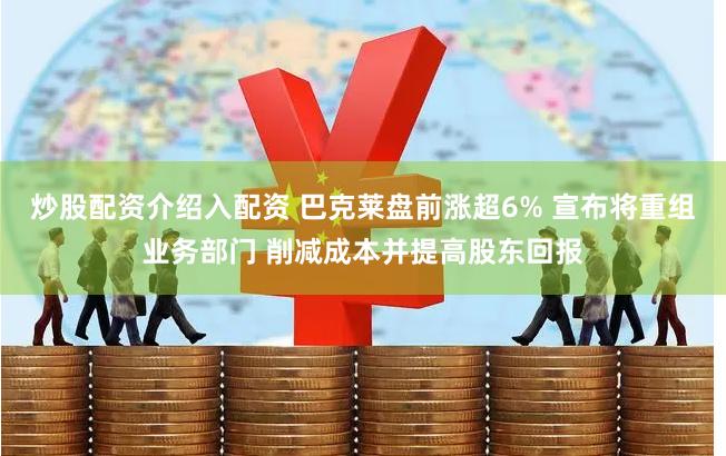 炒股配资介绍入配资 巴克莱盘前涨超6% 宣布将重组业务部门 削减成本并提高股东回报