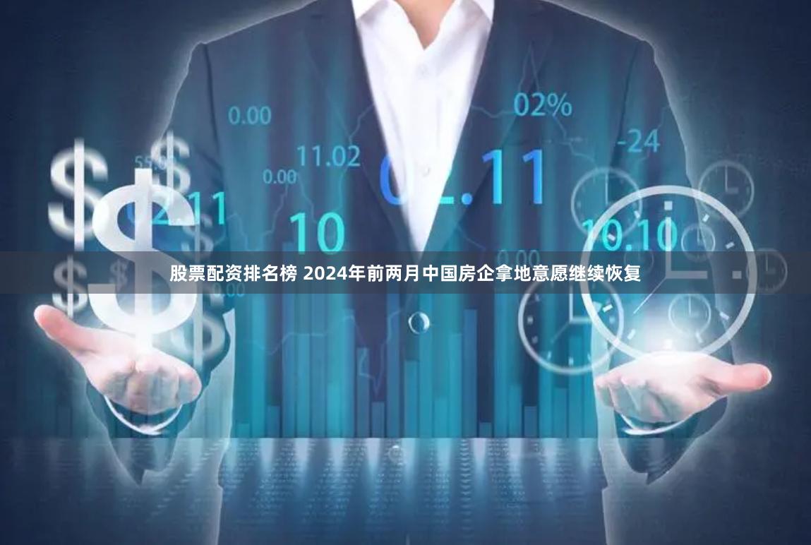 股票配资排名榜 2024年前两月中国房企拿地意愿继续恢复