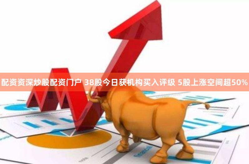 配资资深炒股配资门户 38股今日获机构买入评级 5股上涨空间超50%
