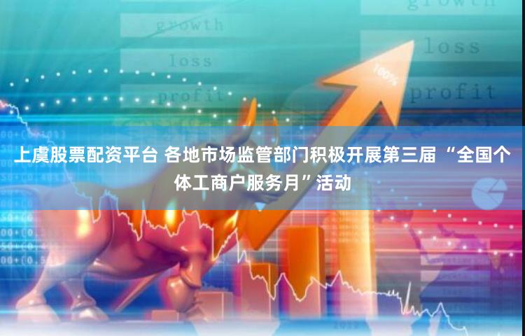 上虞股票配资平台 各地市场监管部门积极开展第三届 “全国个体工商户服务月”活动