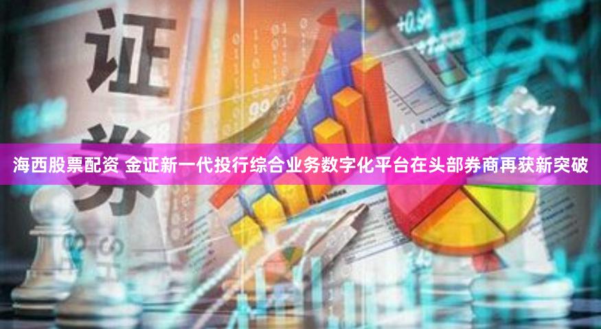 海西股票配资 金证新一代投行综合业务数字化平台在头部券商再获新突破