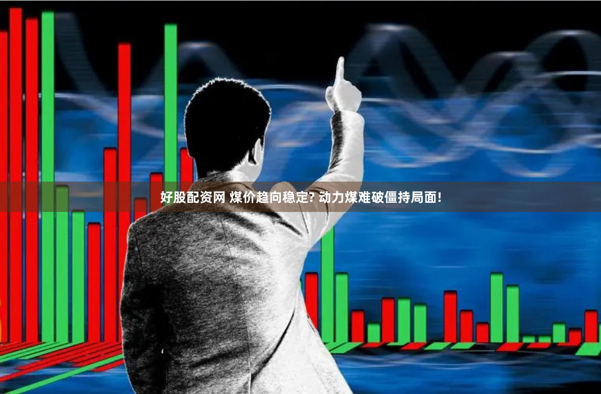 好股配资网 煤价趋向稳定? 动力煤难破僵持局面!