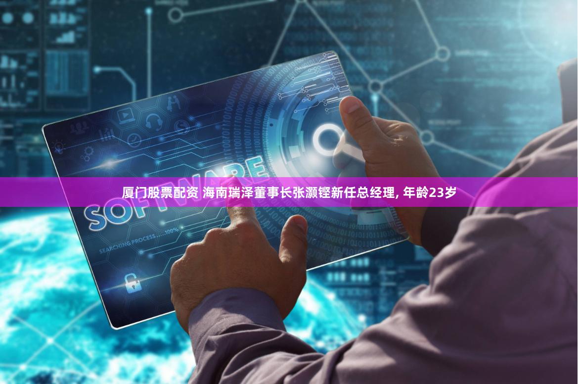 厦门股票配资 海南瑞泽董事长张灏铿新任总经理, 年龄23岁