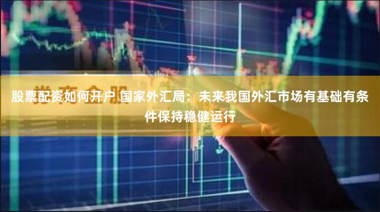 股票配资如何开户 国家外汇局：未来我国外汇市场有基础有条件保持稳健运行