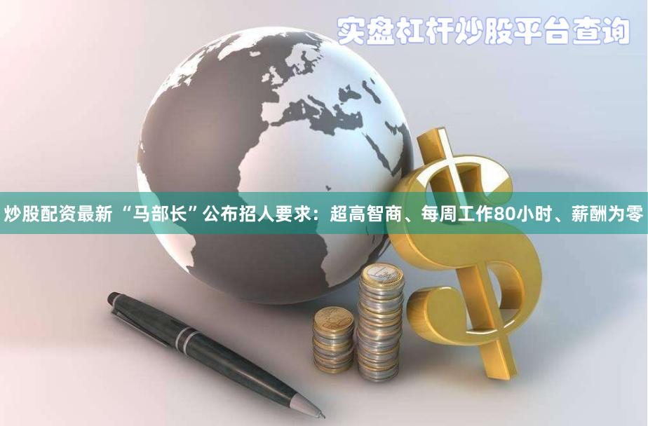 炒股配资最新 “马部长”公布招人要求：超高智商、每周工作80小时、薪酬为零
