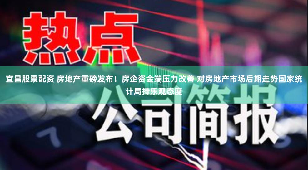 宜昌股票配资 房地产重磅发布！房企资金端压力改善 对房地产市场后期走势国家统计局持乐观态度
