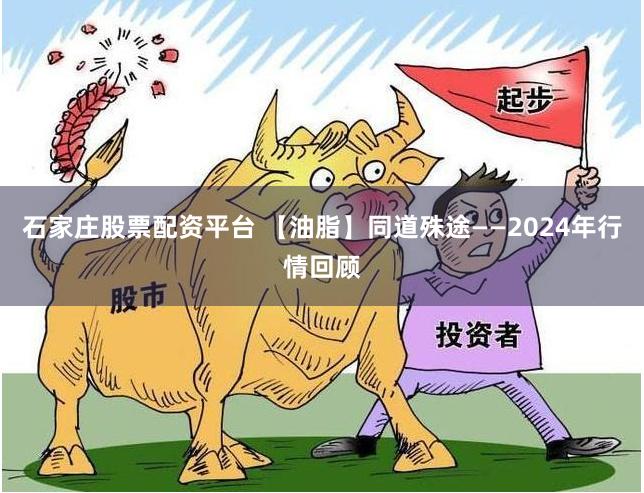 石家庄股票配资平台 【油脂】同道殊途——2024年行情回顾