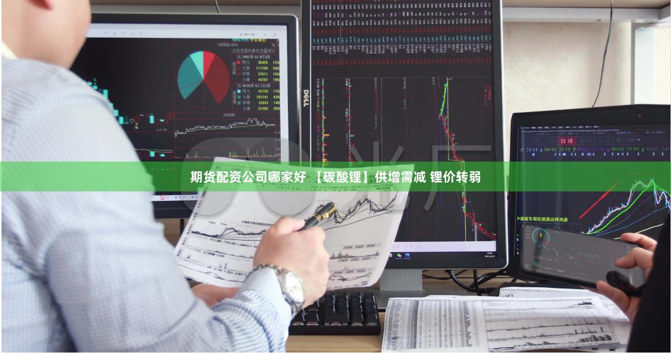 期货配资公司哪家好 【碳酸锂】供增需减 锂价转弱