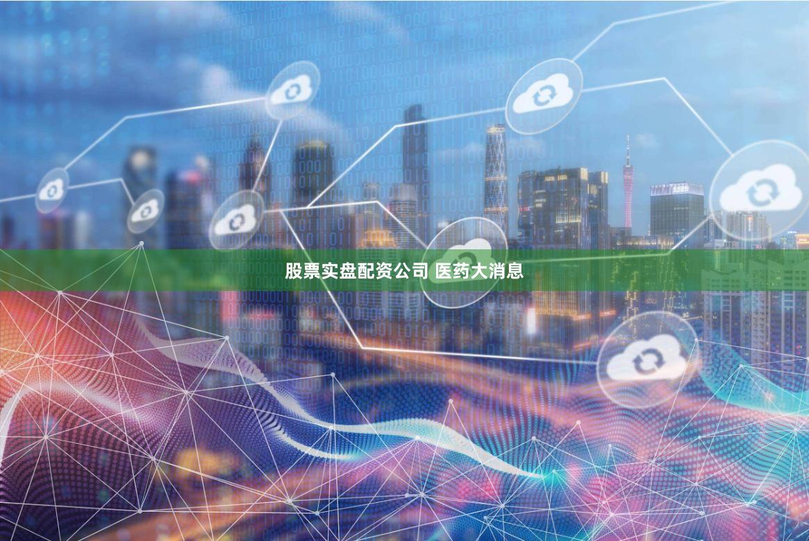 股票实盘配资公司 医药大消息