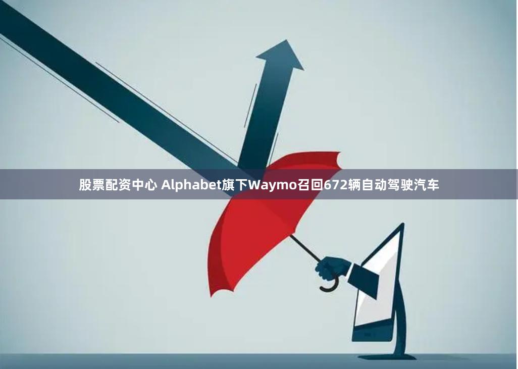 股票配资中心 Alphabet旗下Waymo召回672辆自动驾驶汽车