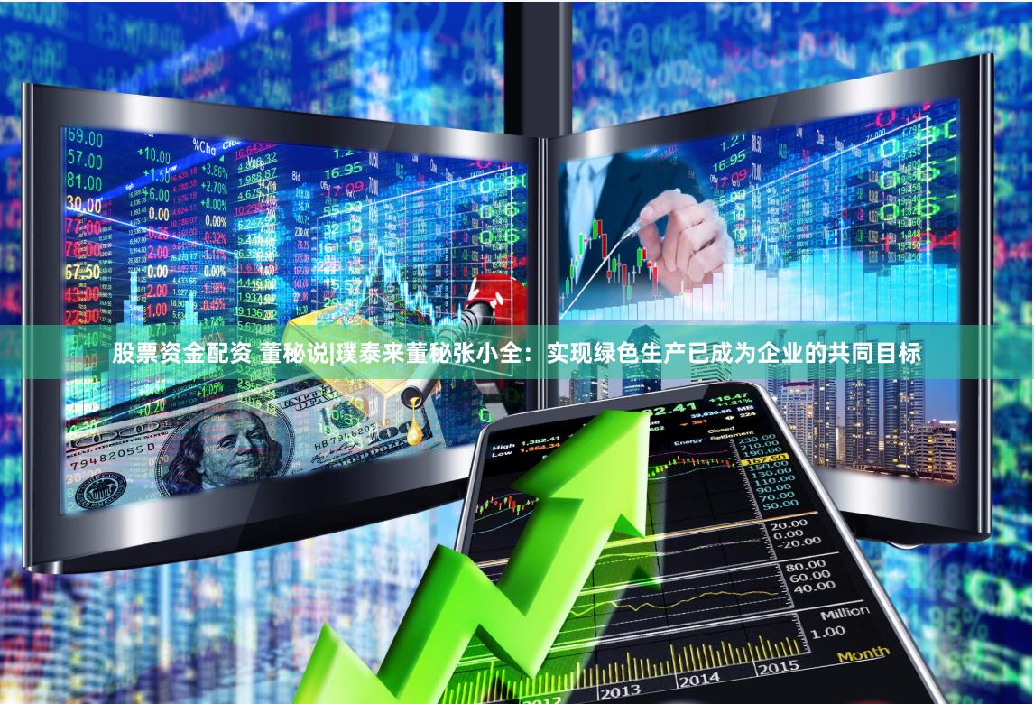 股票资金配资 董秘说|璞泰来董秘张小全：实现绿色生产已成为企业的共同目标