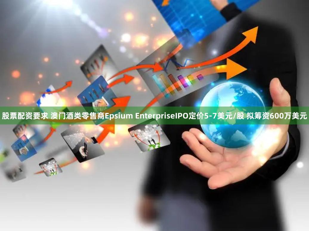 股票配资要求 澳门酒类零售商Epsium EnterpriseIPO定价5-7美元/股 拟筹资600万美元