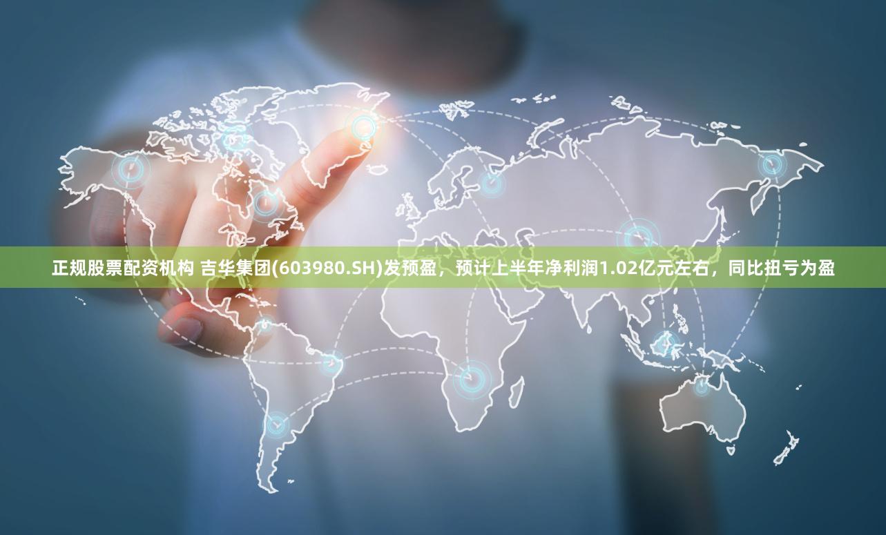正规股票配资机构 吉华集团(603980.SH)发预盈，预计上半年净利润1.02亿元左右，同比扭亏为盈