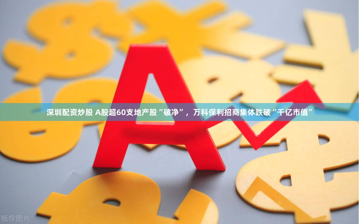 深圳配资炒股 A股超60支地产股“破净”，万科保利招商集体跌破“千亿市值”