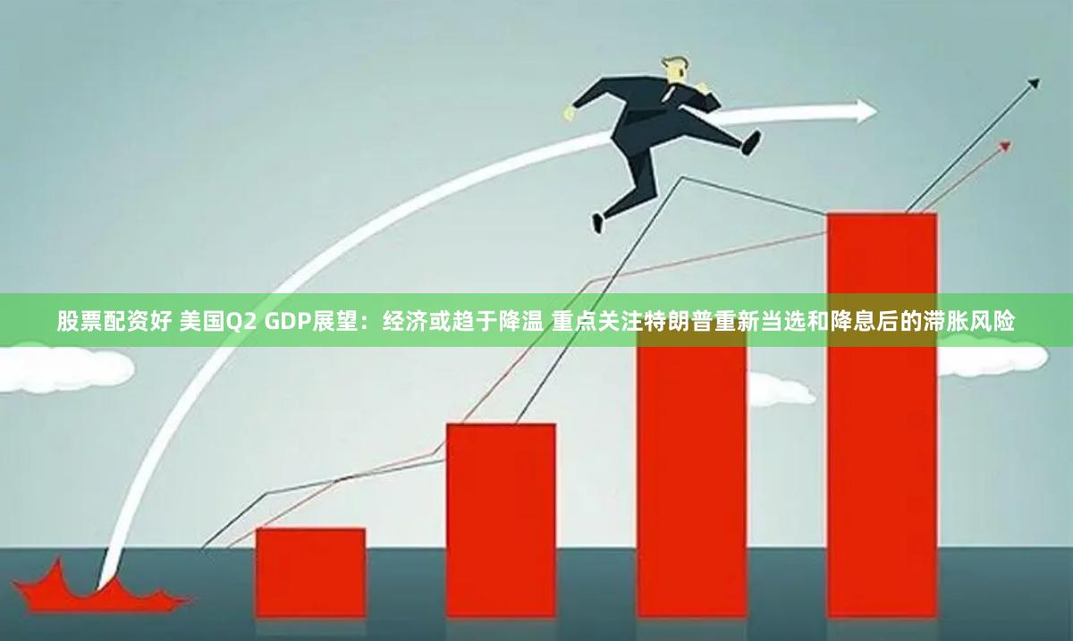 股票配资好 美国Q2 GDP展望：经济或趋于降温 重点关注特朗普重新当选和降息后的滞胀风险