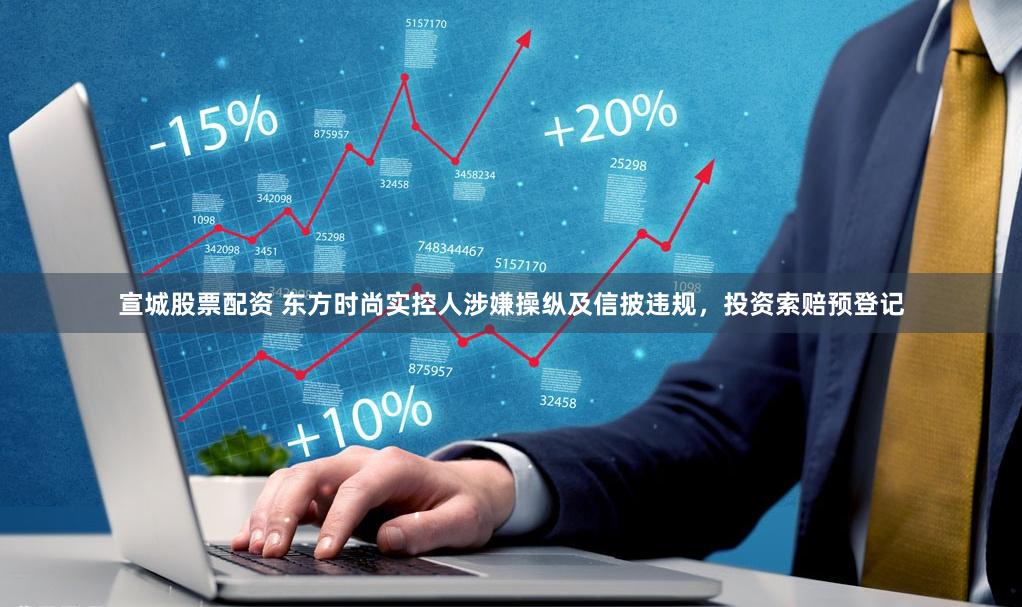 宣城股票配资 东方时尚实控人涉嫌操纵及信披违规，投资索赔预登记