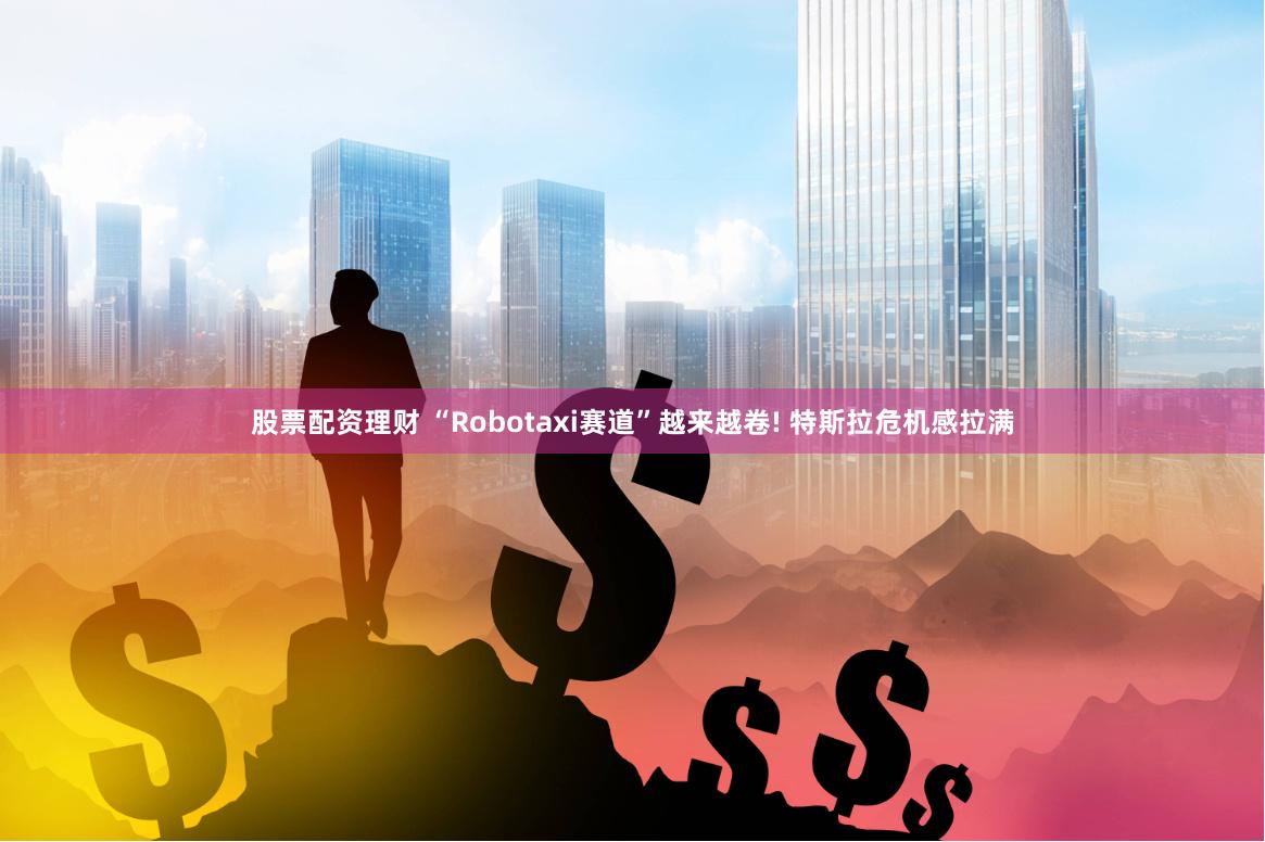 股票配资理财 “Robotaxi赛道”越来越卷! 特斯拉危机感拉满