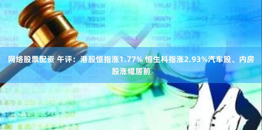 网络股票配资 午评：港股恒指涨1.77% 恒生科指涨2.93%汽车股、内房股涨幅居前