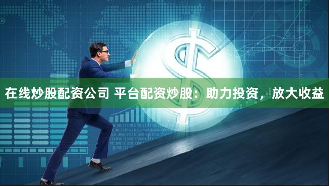 在线炒股配资公司 平台配资炒股：助力投资，放大收益