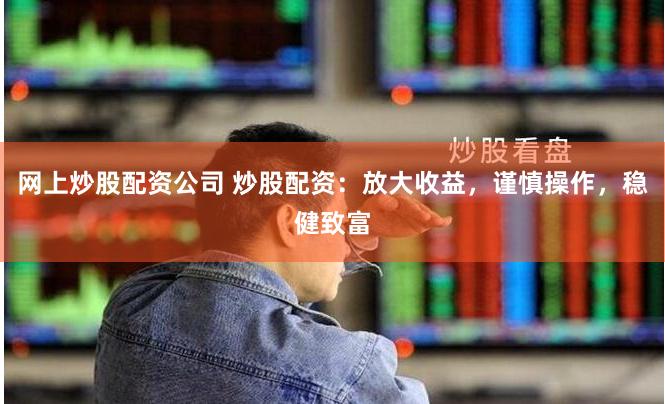 网上炒股配资公司 炒股配资：放大收益，谨慎操作，稳健致富