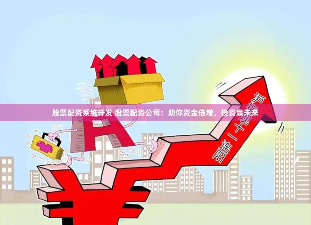 股票配资系统开发 股票配资公司：助你资金倍增，投资赢未来