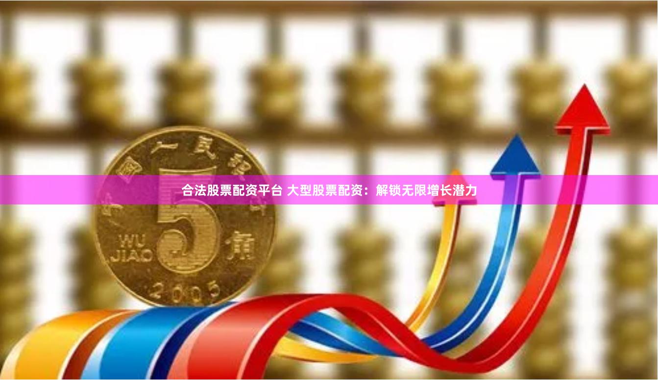 合法股票配资平台 大型股票配资：解锁无限增长潜力