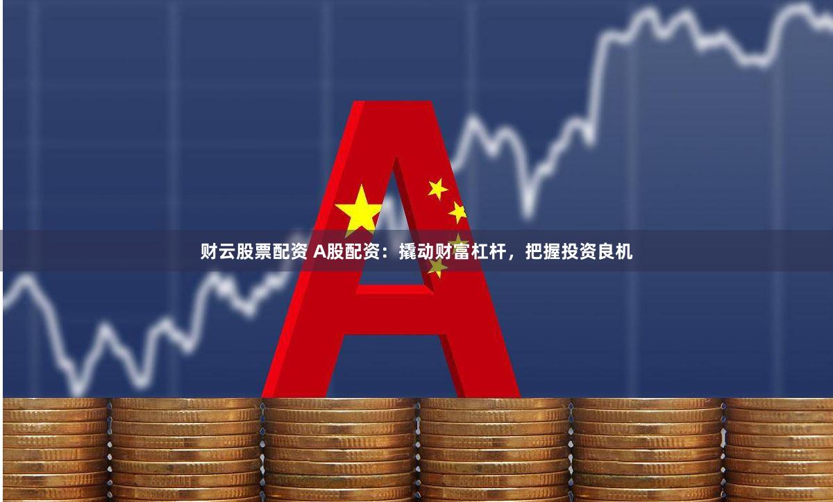 财云股票配资 A股配资：撬动财富杠杆，把握投资良机