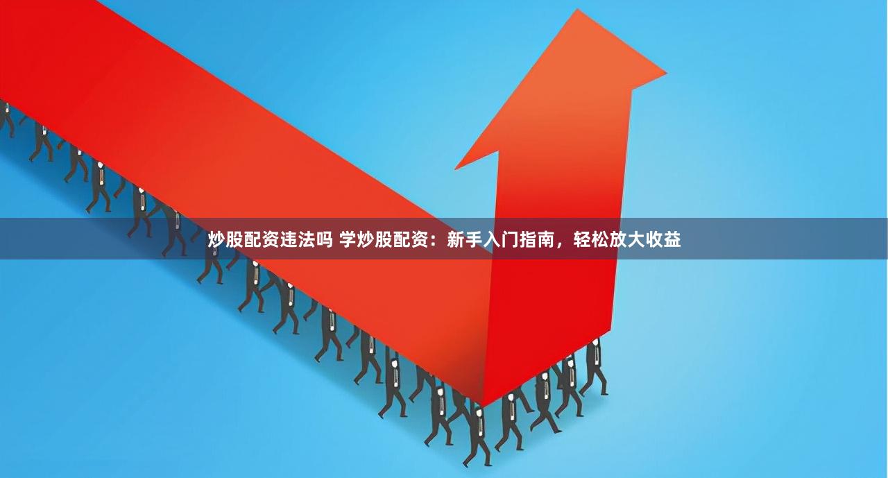 炒股配资违法吗 学炒股配资：新手入门指南，轻松放大收益